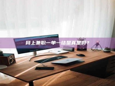 三明网上兼职一单一结是真是假？