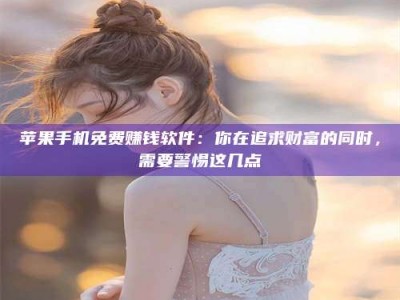 三明苹果手机免费赚钱软件：你在追求财富的同时，需要警惕这几点