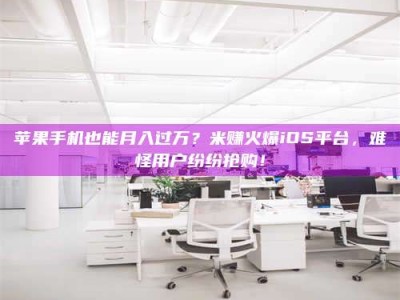 三明苹果手机也能月入过万？米赚火爆iOS平台，难怪用户纷纷抢购！