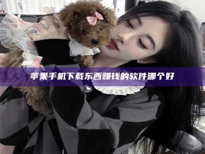 三明苹果手机下载东西赚钱的软件哪个好