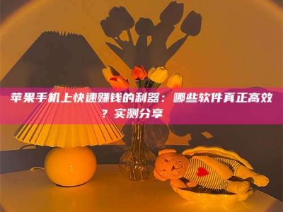 三明苹果手机上快速赚钱的利器：哪些软件真正高效？实测分享🌟